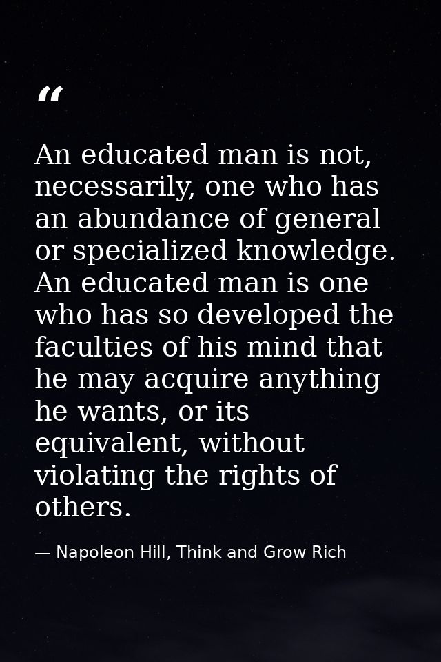 An educated man is not, necessarily, one who has an abundance of general or specialized knowledge. An educated man is on — Napoleon Hill, Think and Grow Rich