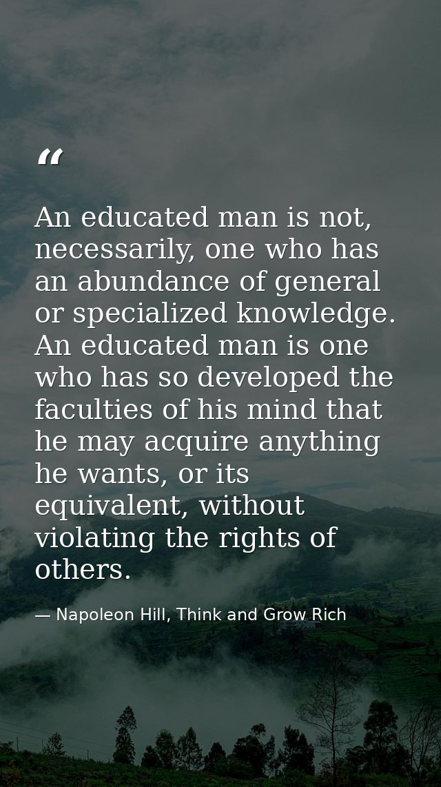 An educated man is not, necessarily, one who has an abundance of general or specialized knowledge. An educated man is on — Napoleon Hill, Think and Grow Rich