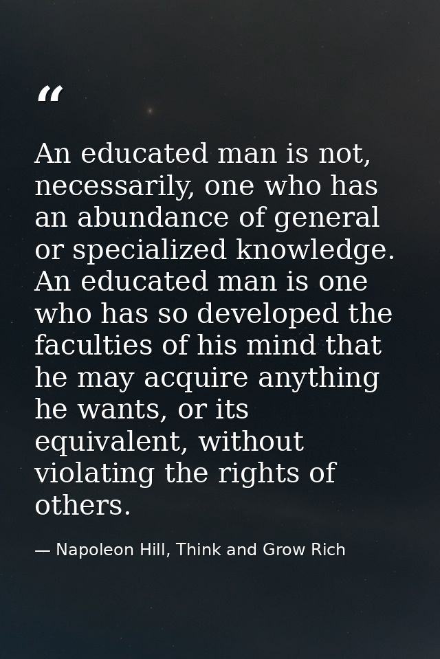 An educated man is not, necessarily, one who has an abundance of general or specialized knowledge. An educated man is on — Napoleon Hill, Think and Grow Rich