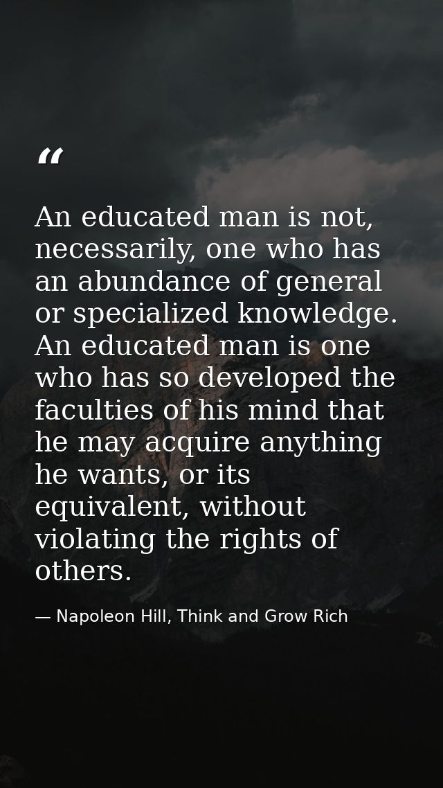 An educated man is not, necessarily, one who has an abundance of general or specialized knowledge. An educated man is on — Napoleon Hill, Think and Grow Rich