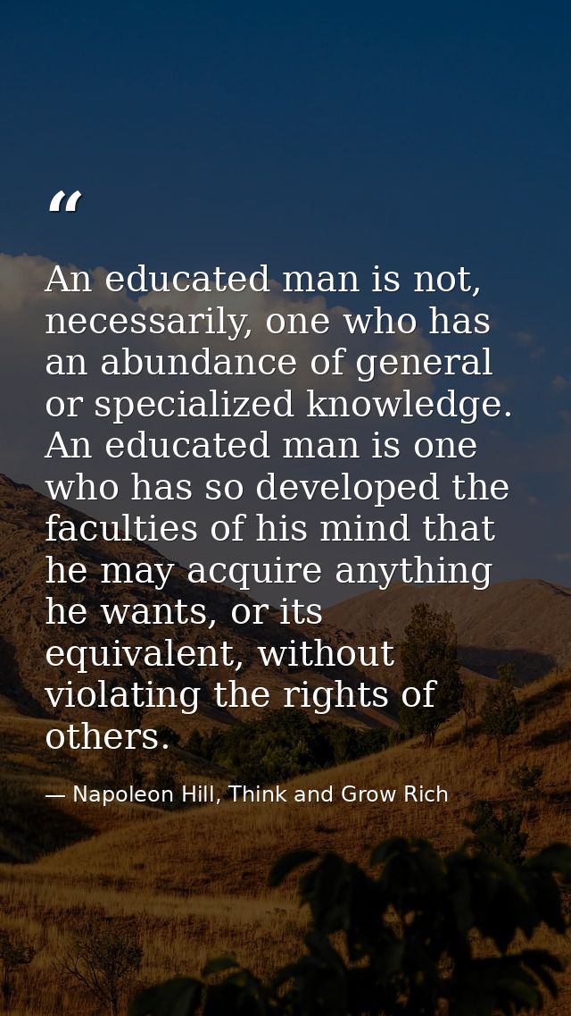 An educated man is not, necessarily, one who has an abundance of general or specialized knowledge. An educated man is on — Napoleon Hill, Think and Grow Rich