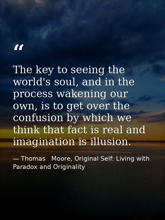 The key to seeing the world's soul, and in the process wakening our own, is to get over the confusion by which we think  — Thomas   Moore, Original Self: Living with Paradox and Originality