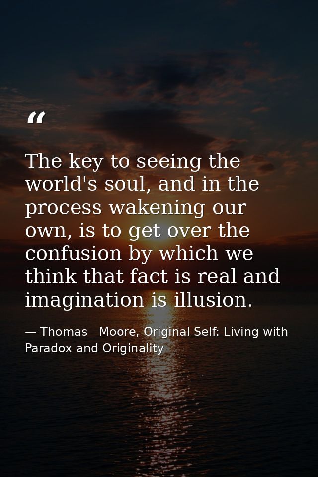 The key to seeing the world's soul, and in the process wakening our own, is to get over the confusion by which we think  — Thomas   Moore, Original Self: Living with Paradox and Originality