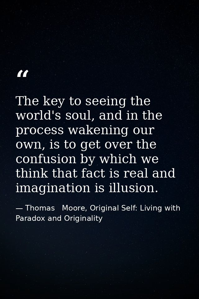 The key to seeing the world's soul, and in the process wakening our own, is to get over the confusion by which we think  — Thomas   Moore, Original Self: Living with Paradox and Originality