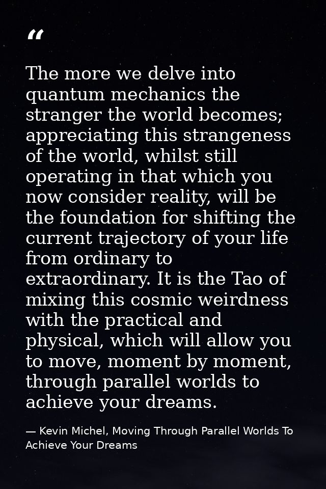 The more we delve into quantum mechanics the stranger the world becomes; appreciating this strangeness of the world, whi — Kevin Michel, Moving Through Parallel Worlds To Achieve Your Dreams