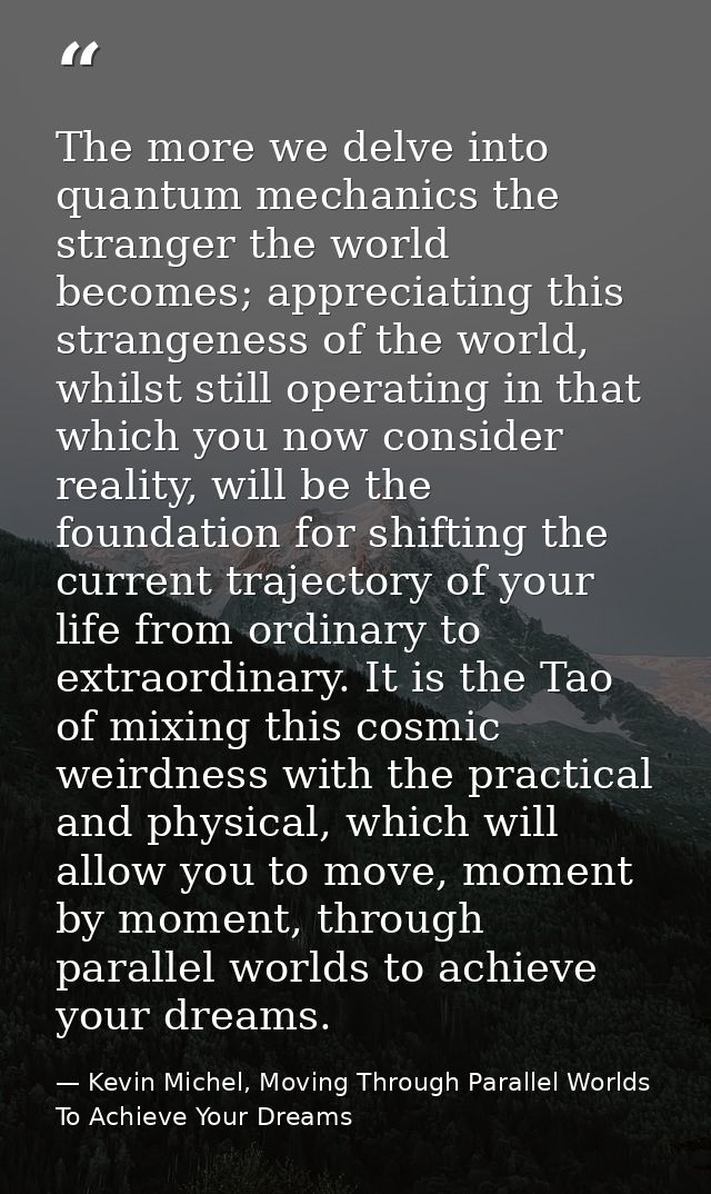 The more we delve into quantum mechanics the stranger the world becomes; appreciating this strangeness of the world, whi — Kevin Michel, Moving Through Parallel Worlds To Achieve Your Dreams
