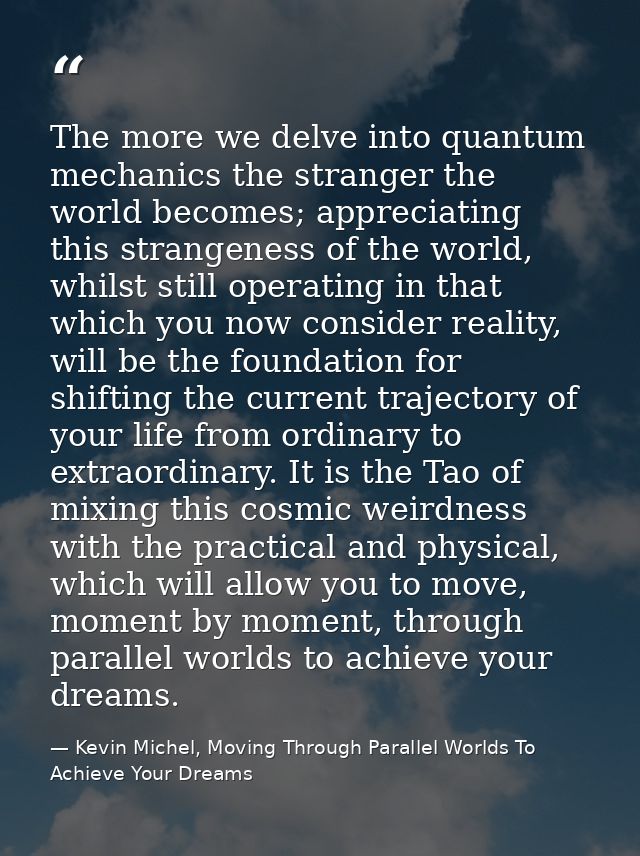 The more we delve into quantum mechanics the stranger the world becomes; appreciating this strangeness of the world, whi — Kevin Michel, Moving Through Parallel Worlds To Achieve Your Dreams