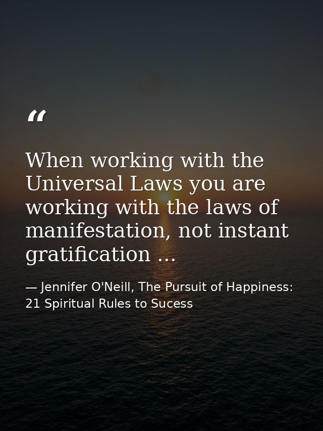When working with the Universal Laws you are working with the laws of manifestation, not instant gratification ... — Jennifer O'Neill, The Pursuit of Happiness: 21 Spiritual Rules to Sucess