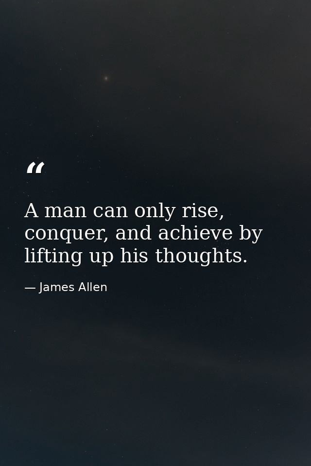 A man can only rise, conquer, and achieve by lifting up his thoughts. — James Allen