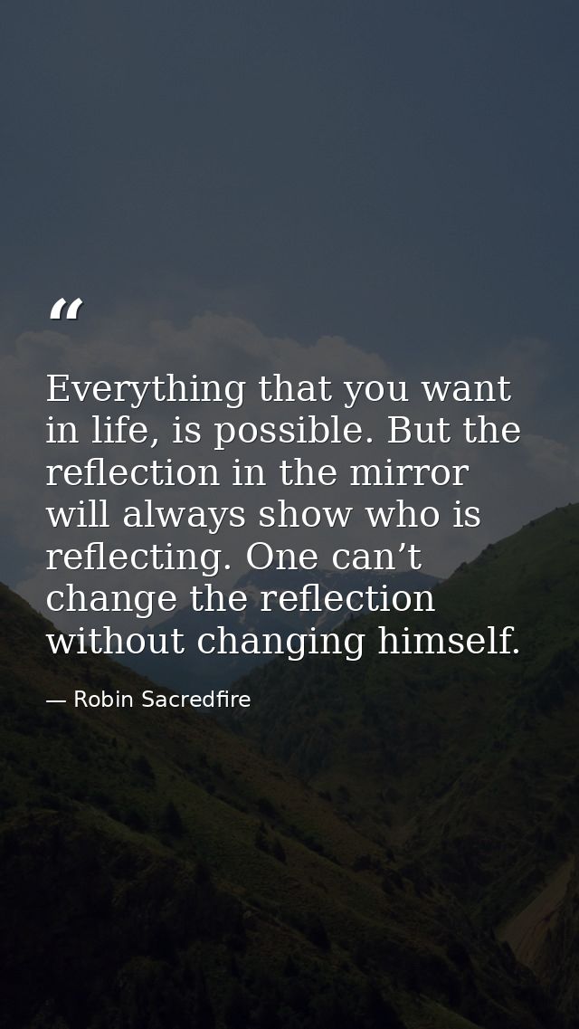 Everything that you want in life, is possible. But the reflection in the mirror will always show who is reflecting. One  — Robin Sacredfire