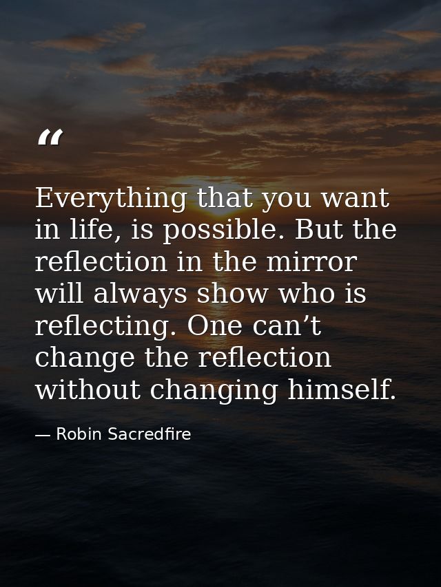 Everything that you want in life, is possible. But the reflection in the mirror will always show who is reflecting. One  — Robin Sacredfire