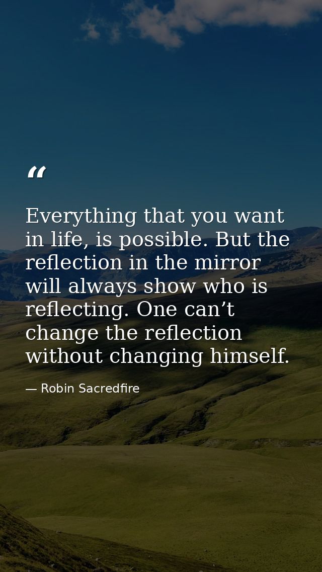 Everything that you want in life, is possible. But the reflection in the mirror will always show who is reflecting. One  — Robin Sacredfire