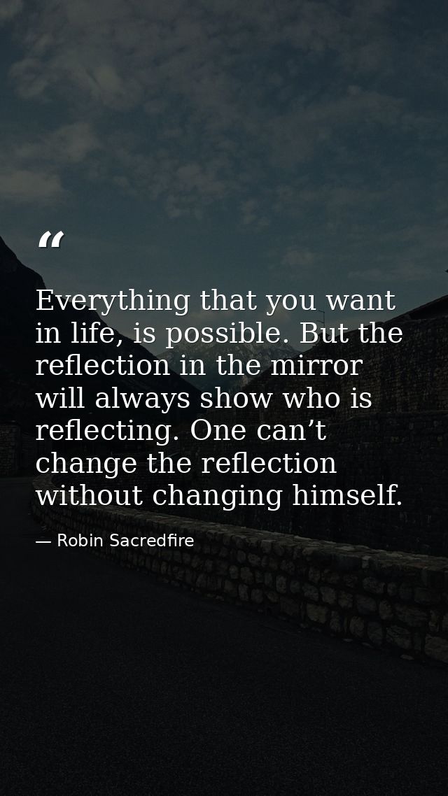 Everything that you want in life, is possible. But the reflection in the mirror will always show who is reflecting. One  — Robin Sacredfire