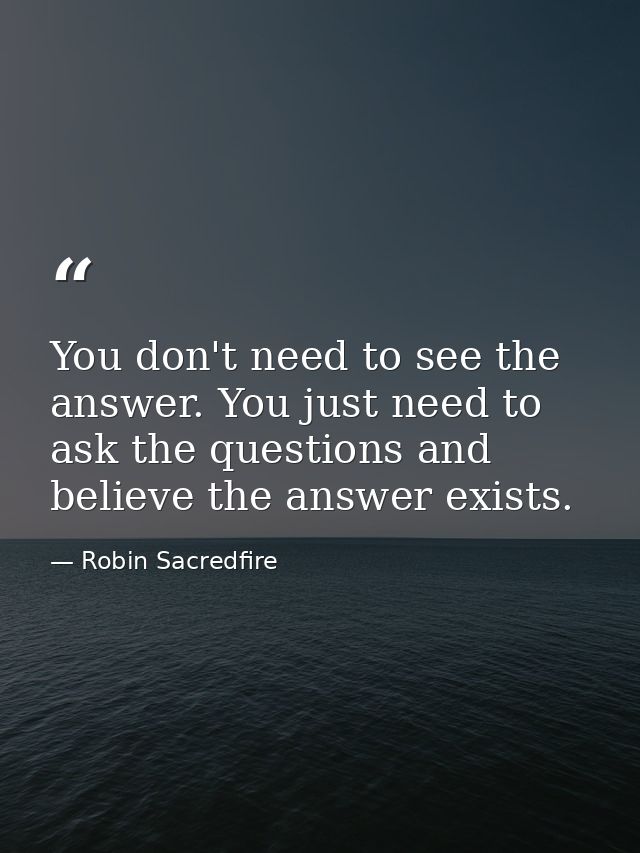 You don't need to see the answer. You just need to ask the questions and believe the answer exists. — Robin Sacredfire