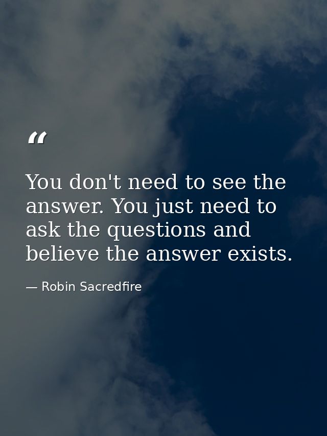 You don't need to see the answer. You just need to ask the questions and believe the answer exists. — Robin Sacredfire
