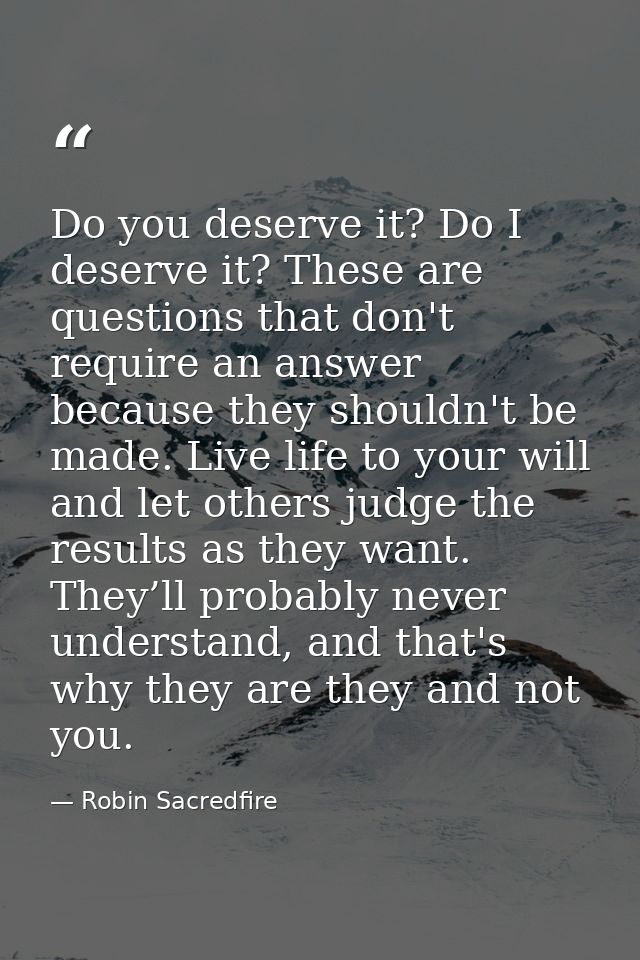 Do you deserve it? Do I deserve it? These are questions that don't require an answer because they shouldn't be made. Liv — Robin Sacredfire