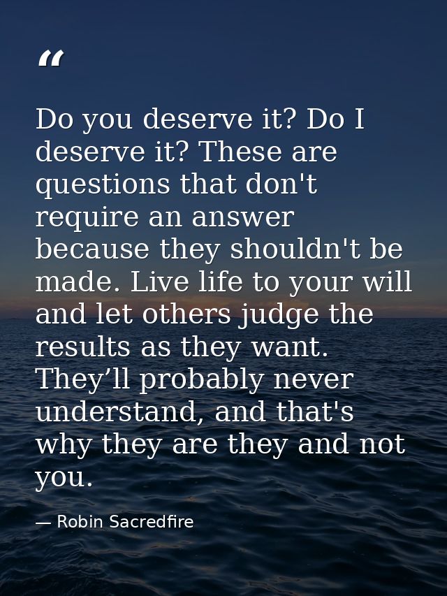Do you deserve it? Do I deserve it? These are questions that don't require an answer because they shouldn't be made. Liv — Robin Sacredfire