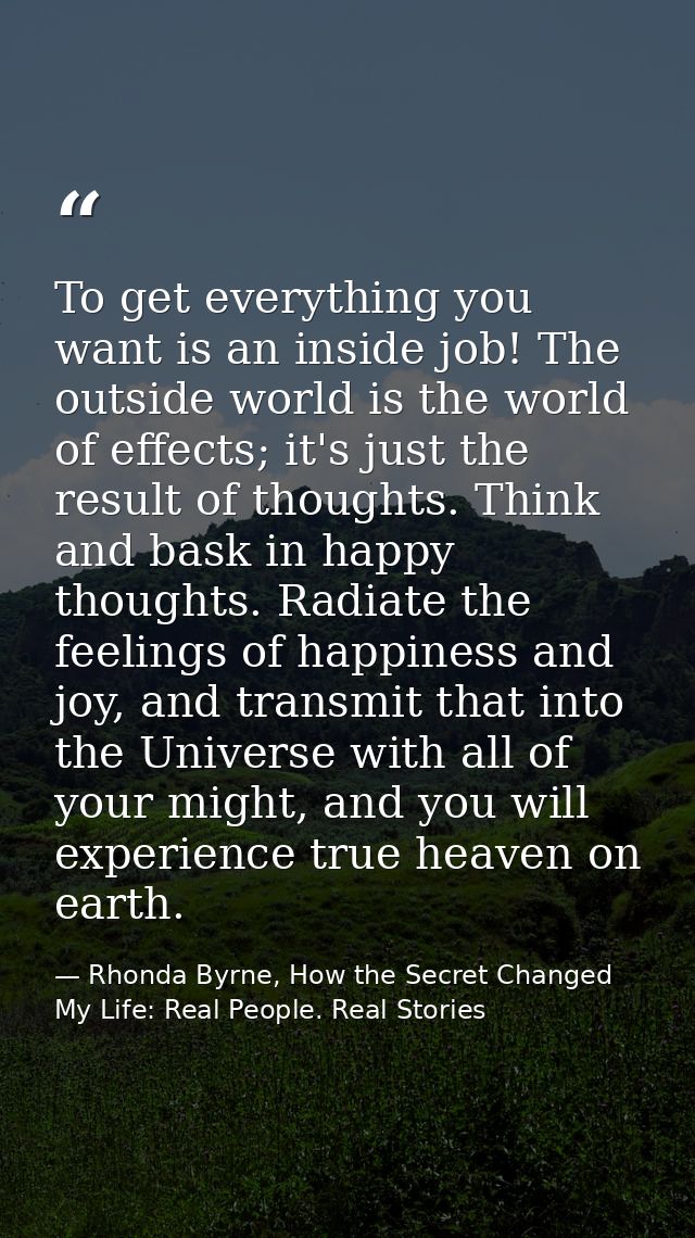 To get everything you want is an inside job! The outside world is the world of effects; it's just the result of thoughts — Rhonda Byrne, How the Secret Changed My Life: Real People. Real Stories