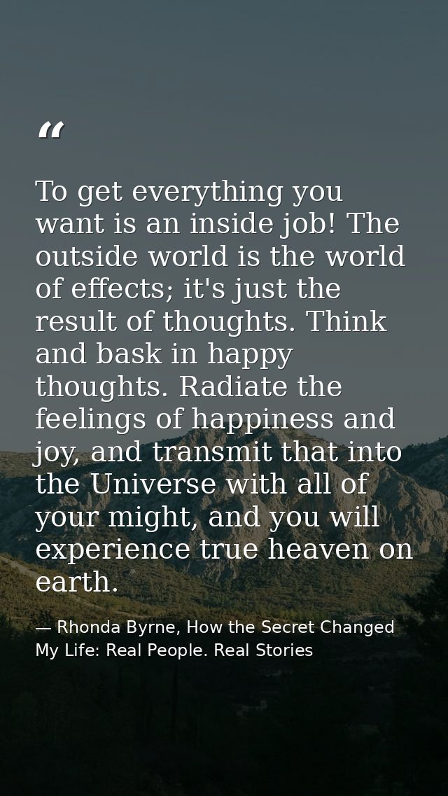 To get everything you want is an inside job! The outside world is the world of effects; it's just the result of thoughts — Rhonda Byrne, How the Secret Changed My Life: Real People. Real Stories