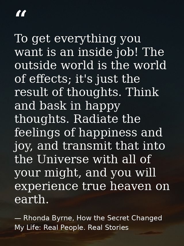 To get everything you want is an inside job! The outside world is the world of effects; it's just the result of thoughts — Rhonda Byrne, How the Secret Changed My Life: Real People. Real Stories