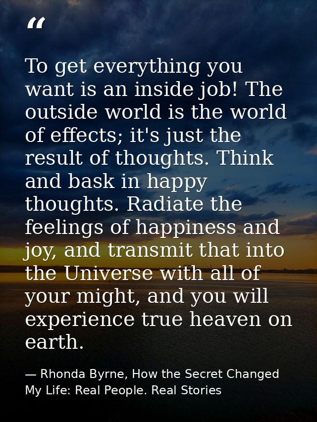 To get everything you want is an inside job! The outside world is the world of effects; it's just the result of thoughts — Rhonda Byrne, How the Secret Changed My Life: Real People. Real Stories