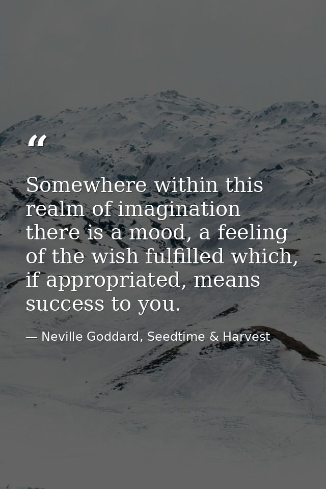 Somewhere within this realm of imagination there is a mood, a feeling of the wish fulfilled which, if appropriated, mean — Neville Goddard, Seedtime & Harvest