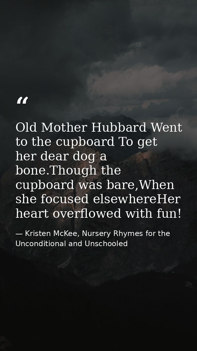 Old Mother Hubbard Went to the cupboard To get her dear dog a bone.Though the cupboard was bare,When she focused elsewhe — Kristen McKee, Nursery Rhymes for the Unconditional and Unschooled