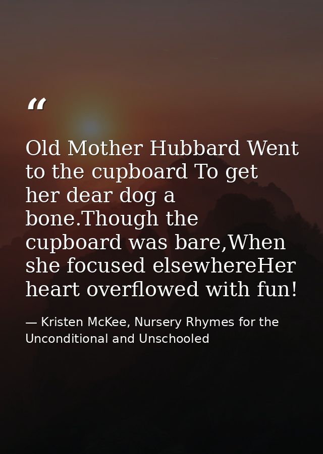 Old Mother Hubbard Went to the cupboard To get her dear dog a bone.Though the cupboard was bare,When she focused elsewhe — Kristen McKee, Nursery Rhymes for the Unconditional and Unschooled