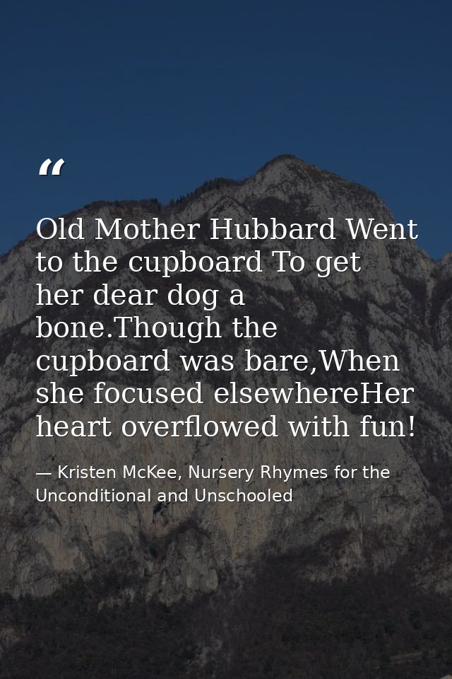 Old Mother Hubbard Went to the cupboard To get her dear dog a bone.Though the cupboard was bare,When she focused elsewhe — Kristen McKee, Nursery Rhymes for the Unconditional and Unschooled