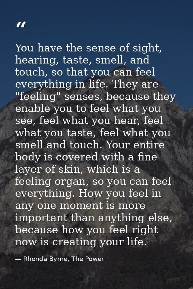 You have the sense of sight, hearing, taste, smell, and touch, so that you can feel everything in life. They are "feelin — Rhonda Byrne, The Power