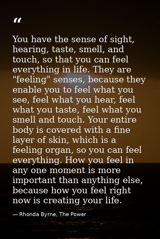 You have the sense of sight, hearing, taste, smell, and touch, so that you can feel everything in life. They are "feelin — Rhonda Byrne, The Power