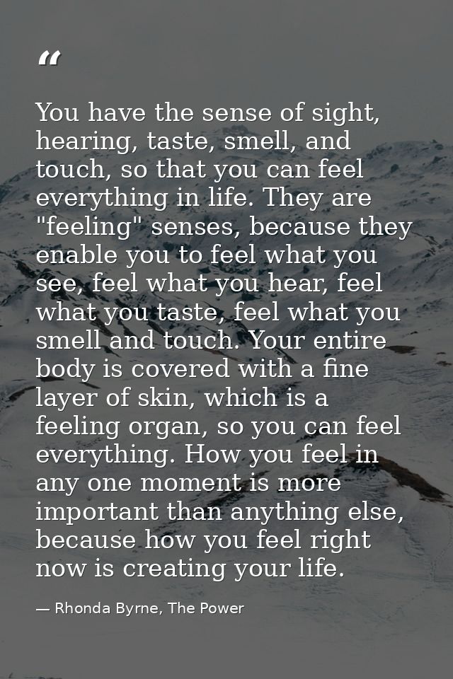 You have the sense of sight, hearing, taste, smell, and touch, so that you can feel everything in life. They are "feelin — Rhonda Byrne, The Power