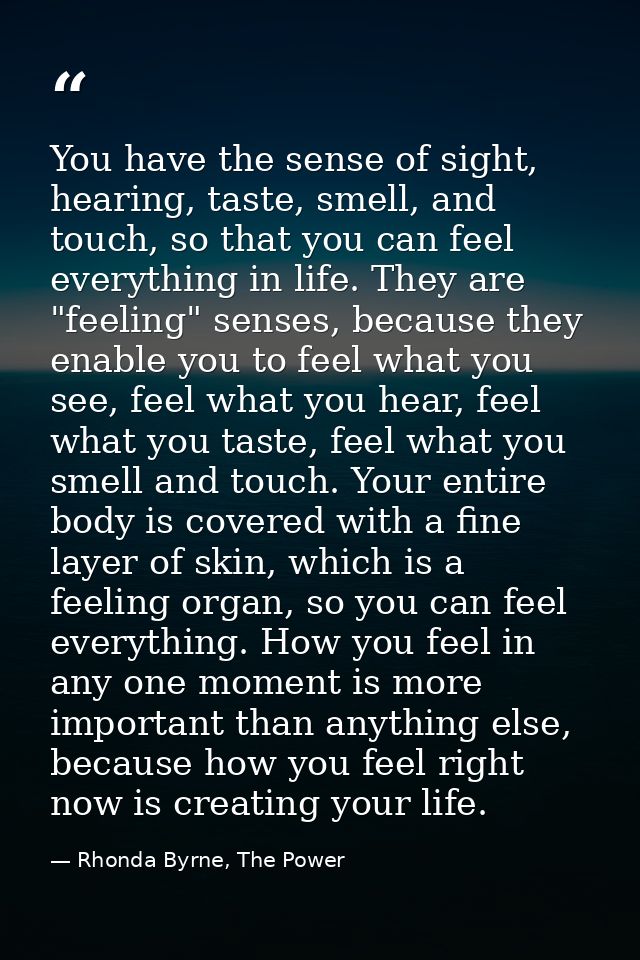 You have the sense of sight, hearing, taste, smell, and touch, so that you can feel everything in life. They are "feelin — Rhonda Byrne, The Power