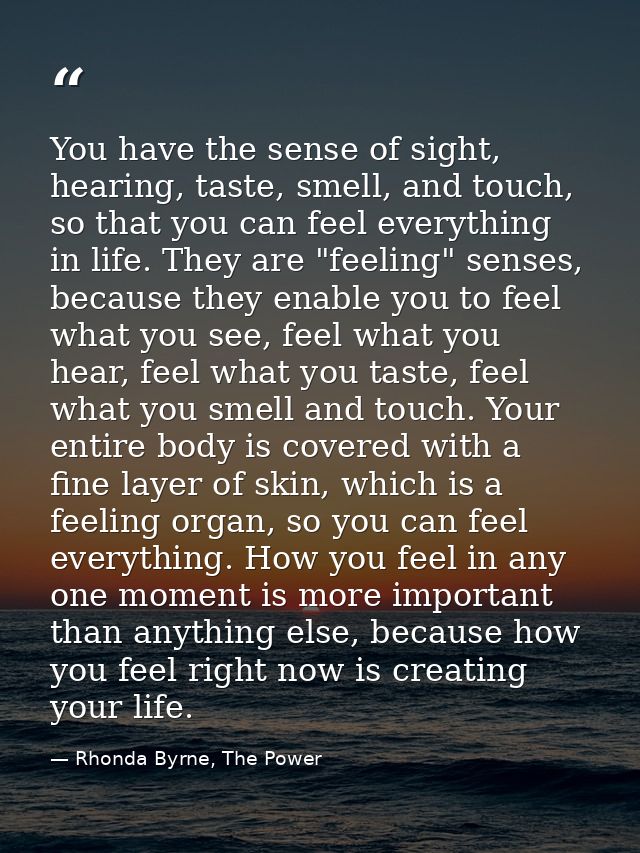 You have the sense of sight, hearing, taste, smell, and touch, so that you can feel everything in life. They are "feelin — Rhonda Byrne, The Power