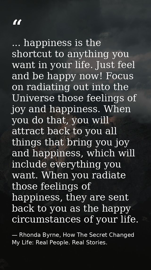 ... happiness is the shortcut to anything you want in your life. Just feel and be happy now! Focus on radiating out into — Rhonda Byrne, How The Secret Changed My Life: Real People. Real Stories.