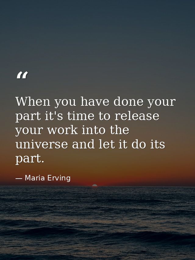When you have done your part it's time to release your work into the universe and let it do its part. — Maria Erving