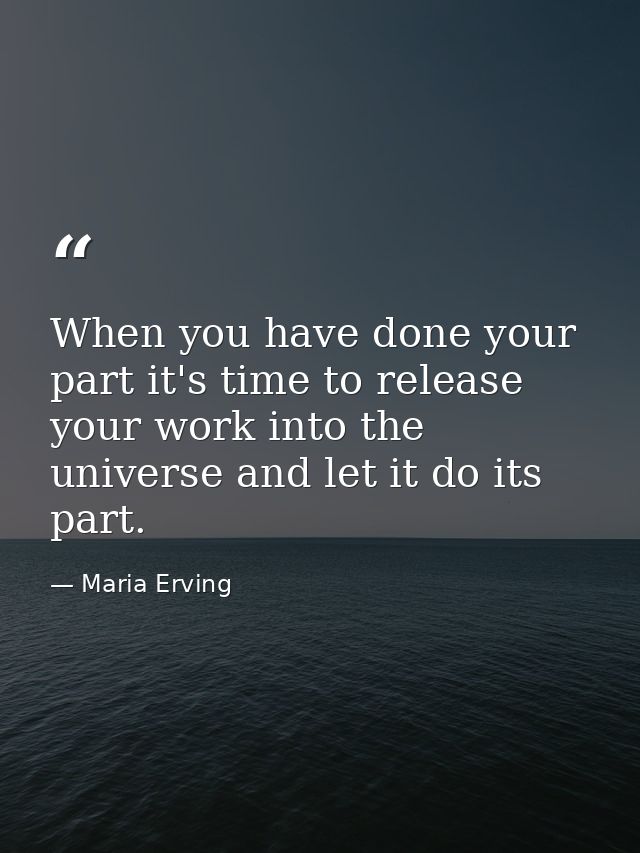 When you have done your part it's time to release your work into the universe and let it do its part. — Maria Erving