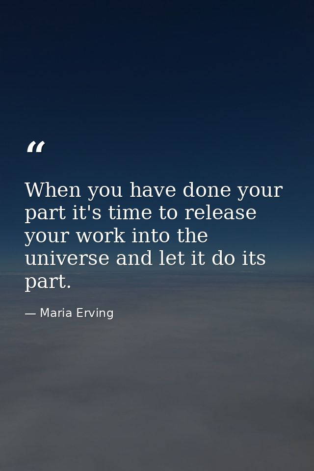 When you have done your part it's time to release your work into the universe and let it do its part. — Maria Erving