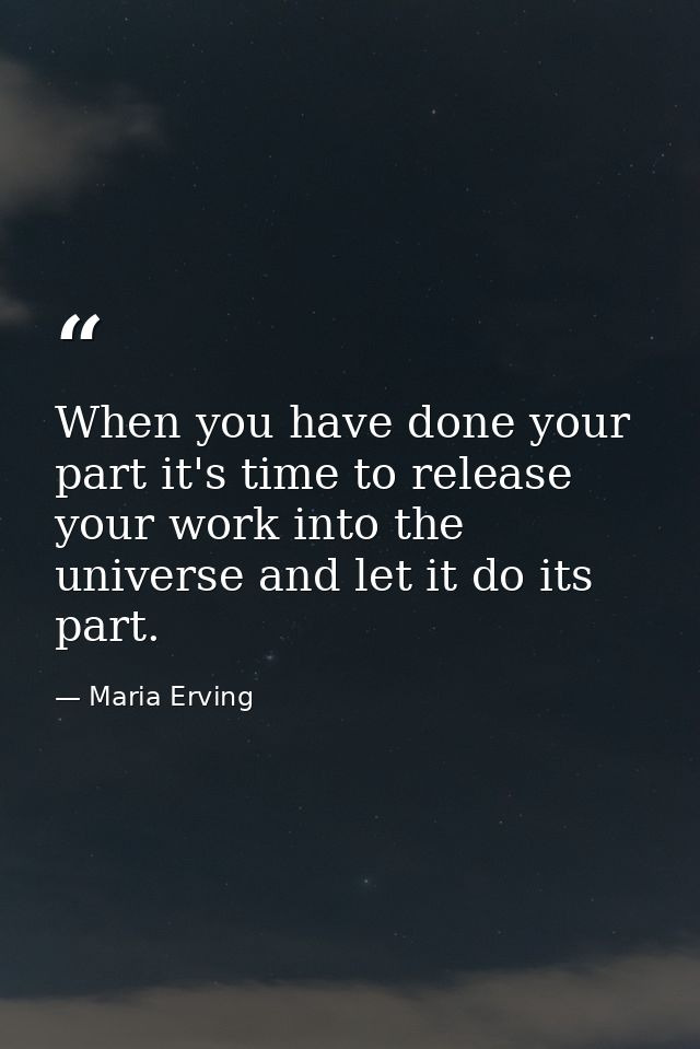 When you have done your part it's time to release your work into the universe and let it do its part. — Maria Erving