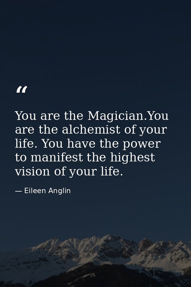 You are the Magician.You are the alchemist of your life. You have the power to manifest the highest vision of your life. — Eileen Anglin