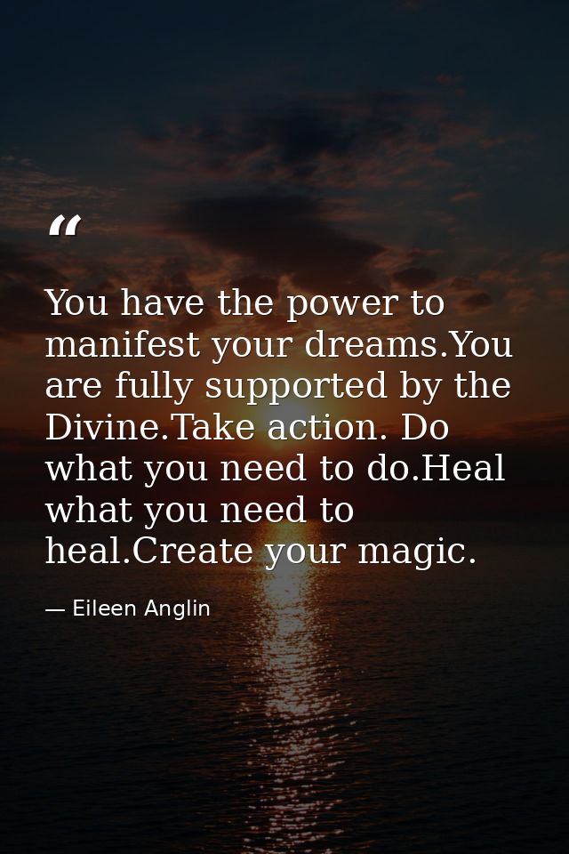 You have the power to manifest your dreams.You are fully supported by the Divine.Take action. Do what you need to do.Hea — Eileen Anglin