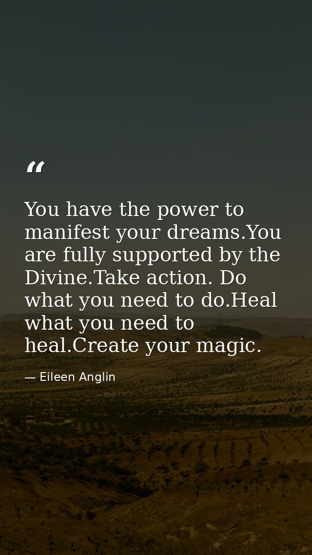 You have the power to manifest your dreams.You are fully supported by the Divine.Take action. Do what you need to do.Hea — Eileen Anglin