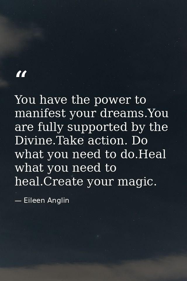 You have the power to manifest your dreams.You are fully supported by the Divine.Take action. Do what you need to do.Hea — Eileen Anglin