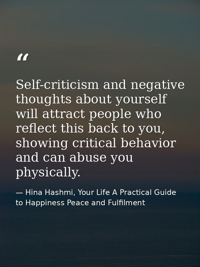 Self-criticism and negative thoughts about yourself will attract people who reflect this back to you, showing critical b — Hina Hashmi, Your Life A Practical Guide to Happiness Peace and Fulfilment