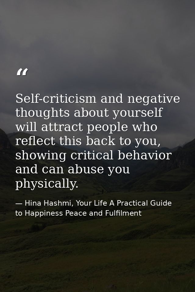 Self-criticism and negative thoughts about yourself will attract people who reflect this back to you, showing critical b — Hina Hashmi, Your Life A Practical Guide to Happiness Peace and Fulfilment