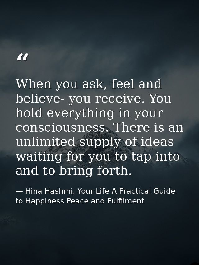 When you ask, feel and believe- you receive. You hold everything in your consciousness. There is an unlimited supply of  — Hina Hashmi, Your Life A Practical Guide to Happiness Peace and Fulfilment