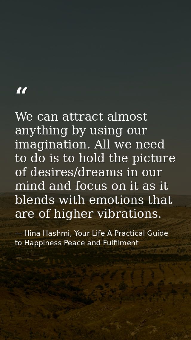 We can attract almost anything by using our imagination. All we need to do is to hold the picture of desires/dreams in o — Hina Hashmi, Your Life A Practical Guide to Happiness Peace and Fulfilment
