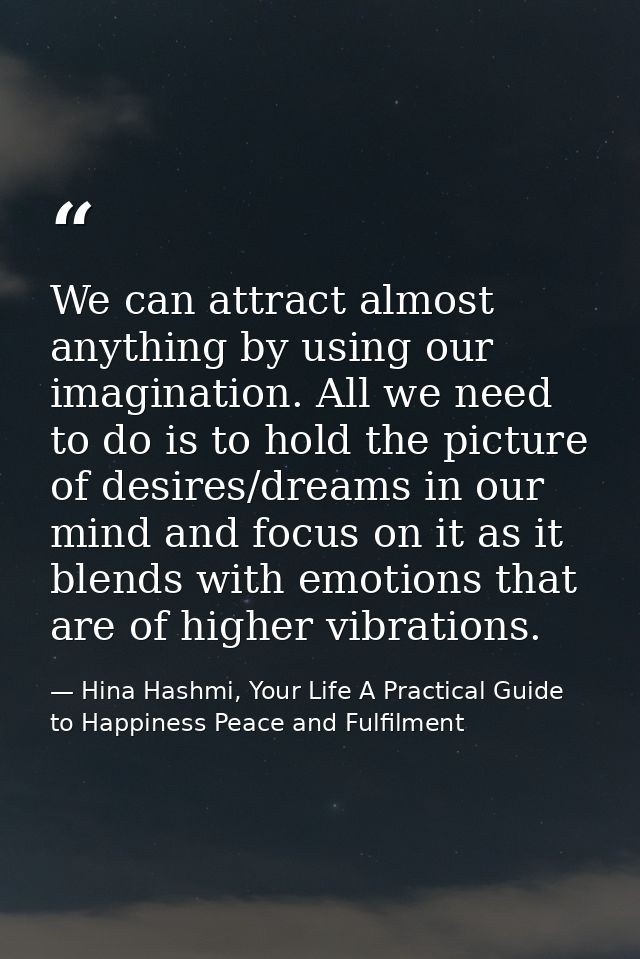 We can attract almost anything by using our imagination. All we need to do is to hold the picture of desires/dreams in o — Hina Hashmi, Your Life A Practical Guide to Happiness Peace and Fulfilment