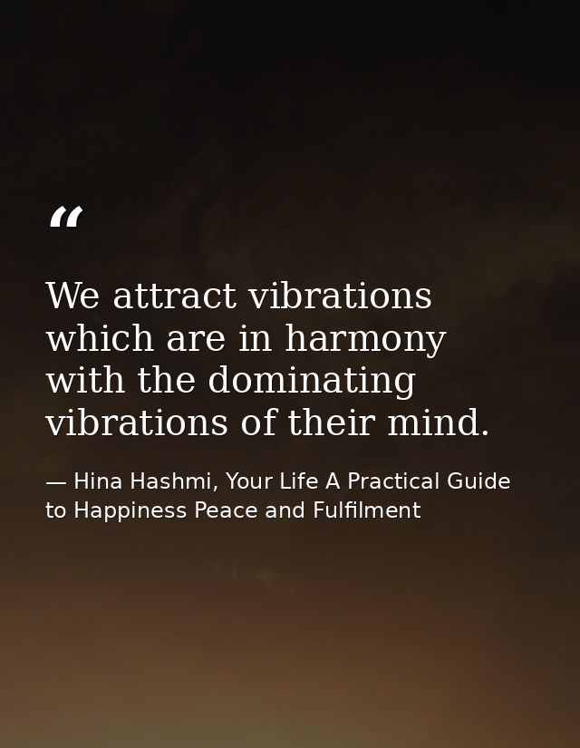 We attract vibrations which are in harmony with the dominating vibrations of their mind. — Hina Hashmi, Your Life A Practical Guide to Happiness Peace and Fulfilment
