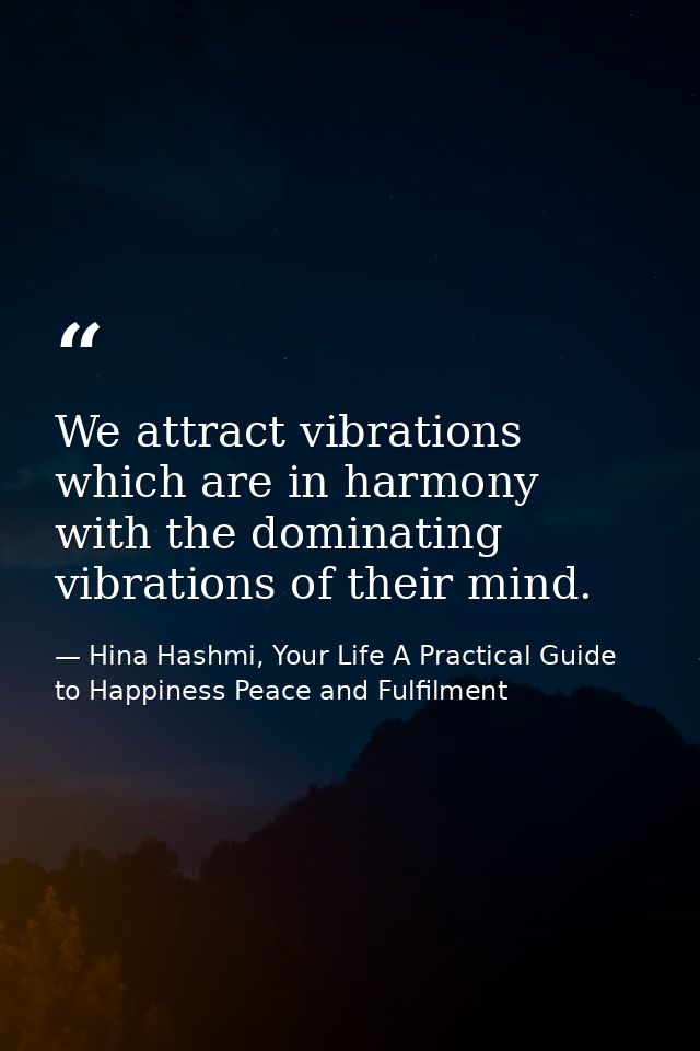 We attract vibrations which are in harmony with the dominating vibrations of their mind. — Hina Hashmi, Your Life A Practical Guide to Happiness Peace and Fulfilment